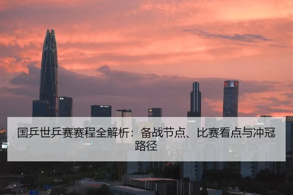国乒世乒赛赛程全解析：备战节点、比赛看点与冲冠路径