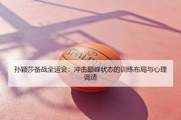 孙颖莎备战全运会：冲击巅峰状态的训练布局与心理调适