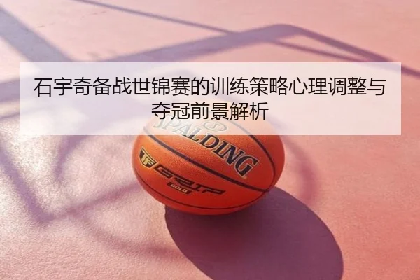 石宇奇备战世锦赛的训练策略心理调整与夺冠前景解析
