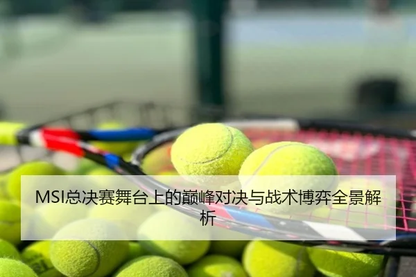 MSI总决赛舞台上的巅峰对决与战术博弈全景解析