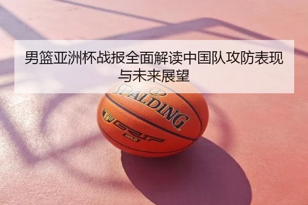 男篮亚洲杯战报全面解读中国队攻防表现与未来展望