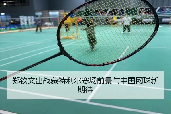 郑钦文出战蒙特利尔赛场前景与中国网球新期待