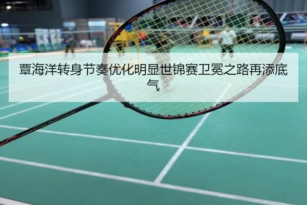 覃海洋转身节奏优化明显世锦赛卫冕之路再添底气