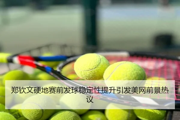 郑钦文硬地赛前发球稳定性提升引发美网前景热议