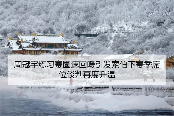 周冠宇练习赛圈速回暖引发索伯下赛季席位谈判再度升温