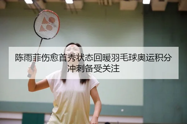 陈雨菲伤愈首秀状态回暖羽毛球奥运积分冲刺备受关注