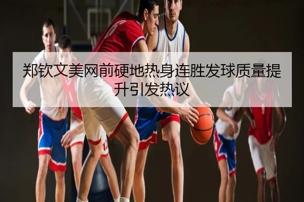 郑钦文美网前硬地热身连胜发球质量提升引发热议