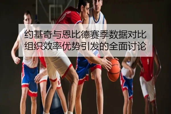约基奇与恩比德赛季数据对比 组织效率优势引发的全面讨论
