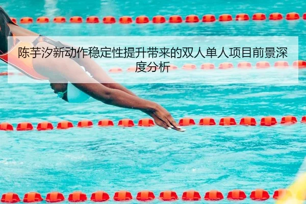 陈芋汐新动作稳定性提升带来的双人单人项目前景深度分析