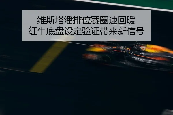维斯塔潘排位赛圈速回暖 红牛底盘设定验证带来新信号