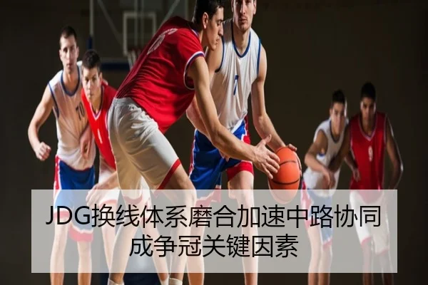 JDG换线体系磨合加速中路协同成争冠关键因素