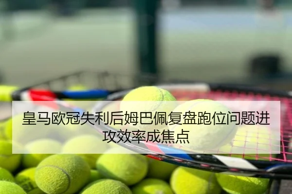 皇马欧冠失利后姆巴佩复盘跑位问题进攻效率成焦点