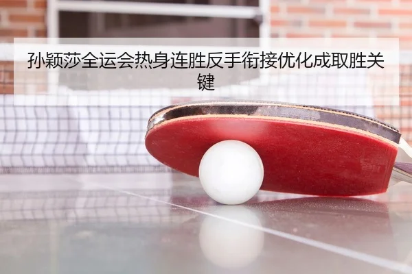 孙颖莎全运会热身连胜反手衔接优化成取胜关键